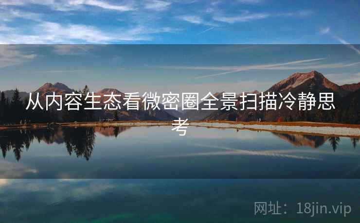 从内容生态看微密圈全景扫描冷静思考