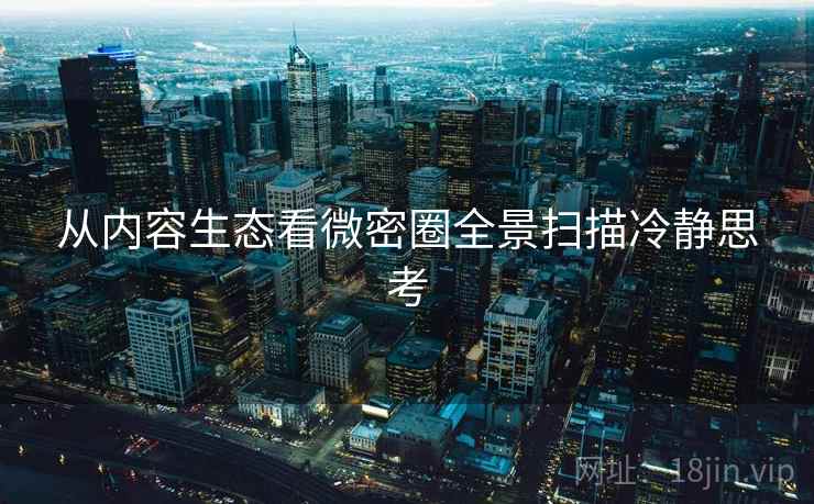 从内容生态看微密圈全景扫描冷静思考