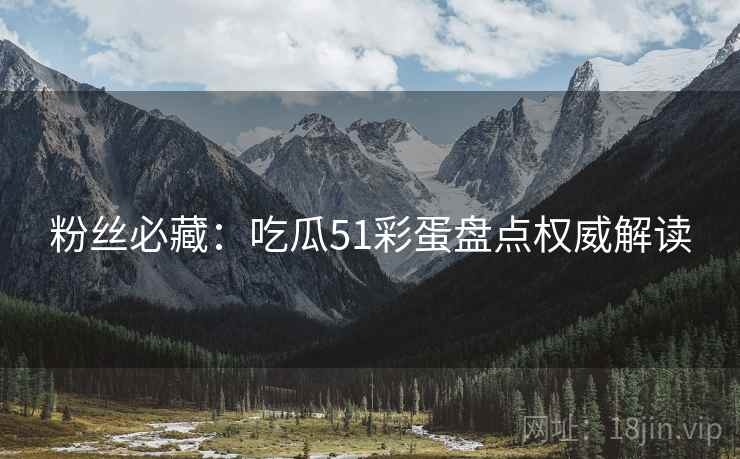 粉丝必藏：吃瓜51彩蛋盘点权威解读