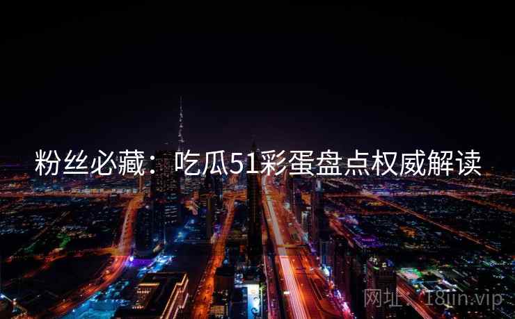 粉丝必藏：吃瓜51彩蛋盘点权威解读