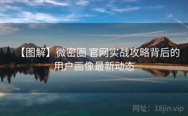【图解】微密圈 官网实战攻略背后的用户画像最新动态