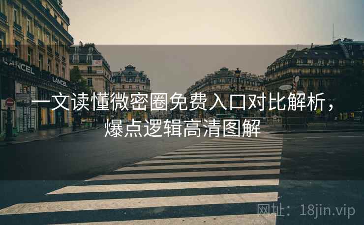 一文读懂微密圈免费入口对比解析，爆点逻辑高清图解