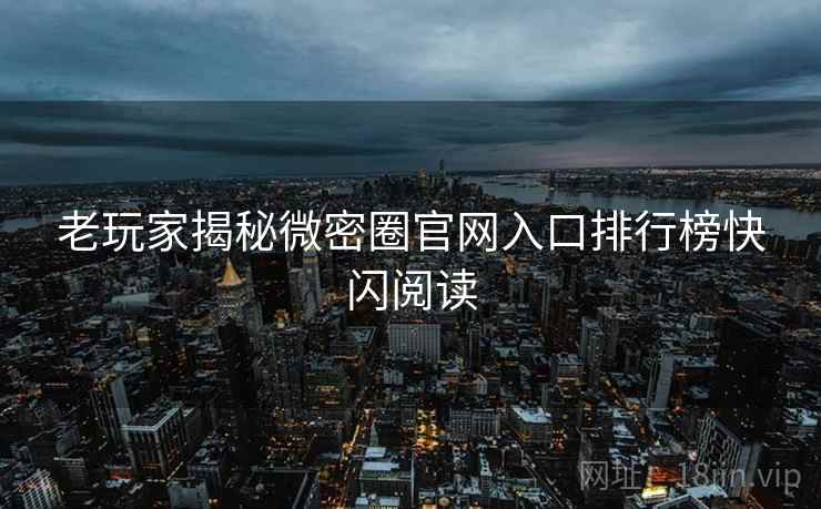 老玩家揭秘微密圈官网入口排行榜快闪阅读