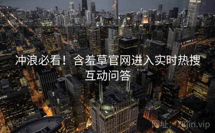 冲浪必看！含羞草官网进入实时热搜互动问答