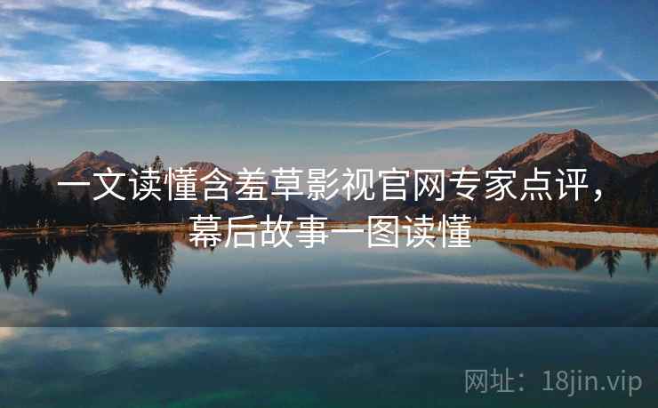 一文读懂含羞草影视官网专家点评，幕后故事一图读懂