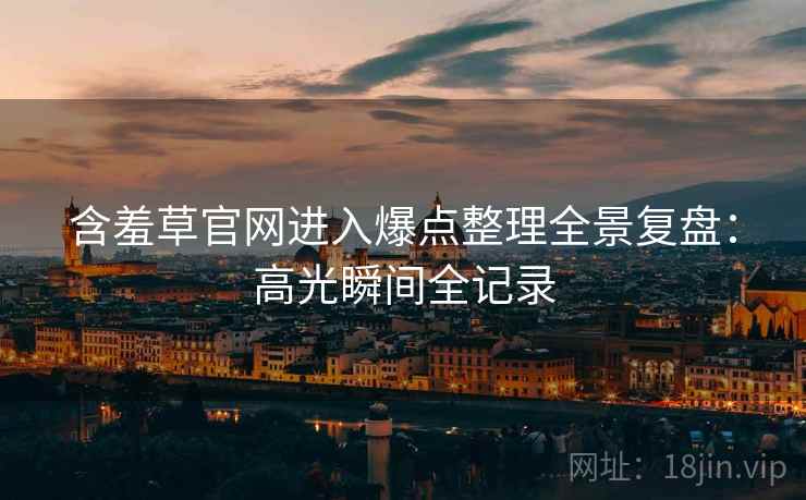 含羞草官网进入爆点整理全景复盘：高光瞬间全记录