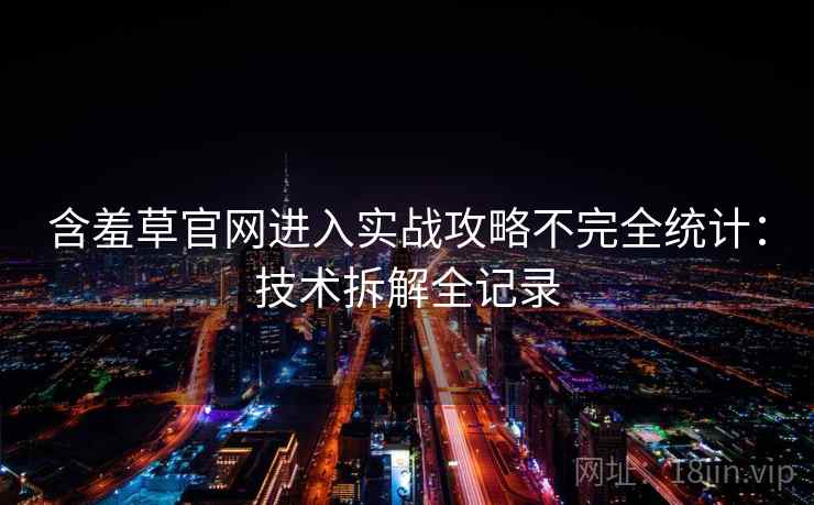 含羞草官网进入实战攻略不完全统计：技术拆解全记录