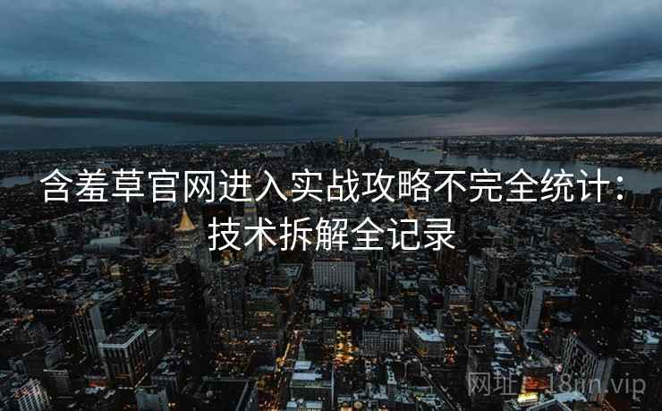 含羞草官网进入实战攻略不完全统计：技术拆解全记录