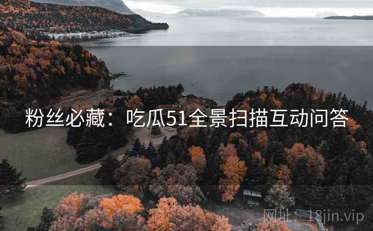 粉丝必藏：吃瓜51全景扫描互动问答