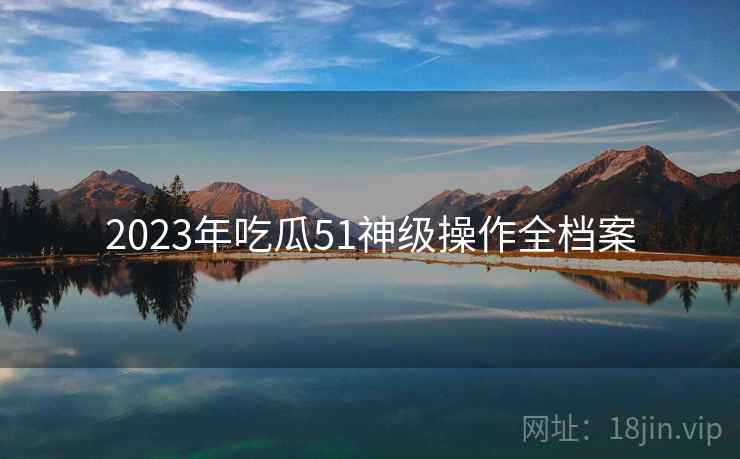 2023年吃瓜51神级操作全档案