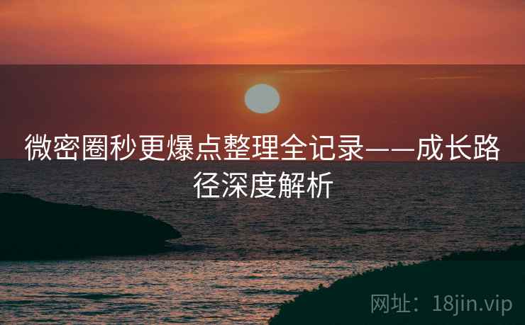 微密圈秒更爆点整理全记录——成长路径深度解析