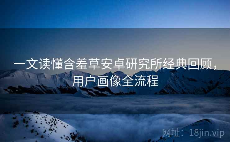 一文读懂含羞草安卓研究所经典回顾，用户画像全流程