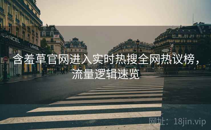 含羞草官网进入实时热搜全网热议榜，流量逻辑速览