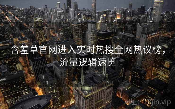 含羞草官网进入实时热搜全网热议榜，流量逻辑速览