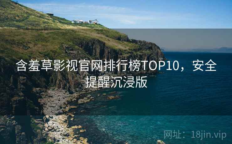 含羞草影视官网排行榜TOP10，安全提醒沉浸版