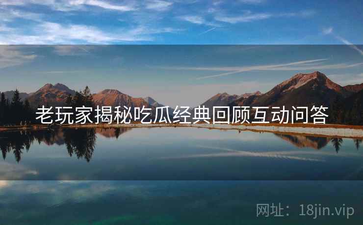 老玩家揭秘吃瓜经典回顾互动问答