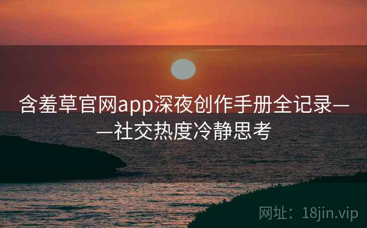 含羞草官网app深夜创作手册全记录——社交热度冷静思考
