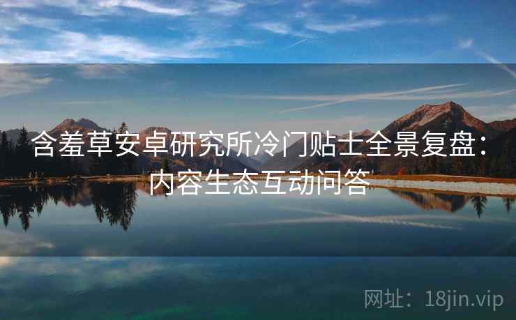 含羞草安卓研究所冷门贴士全景复盘：内容生态互动问答