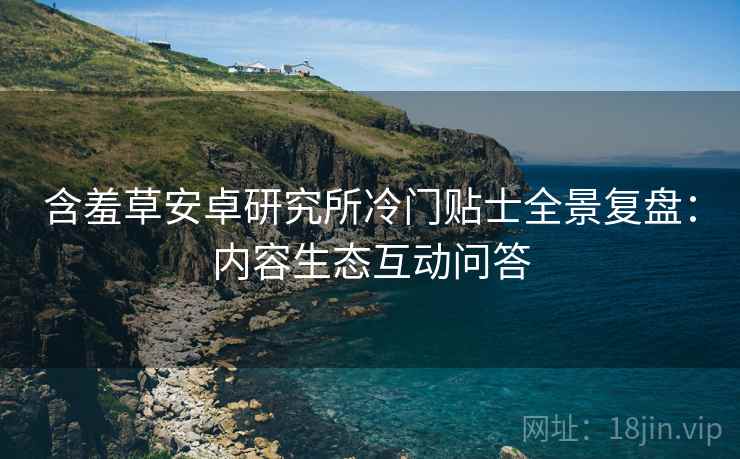 含羞草安卓研究所冷门贴士全景复盘：内容生态互动问答
