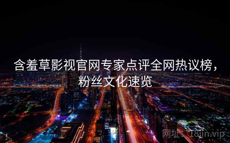 含羞草影视官网专家点评全网热议榜，粉丝文化速览