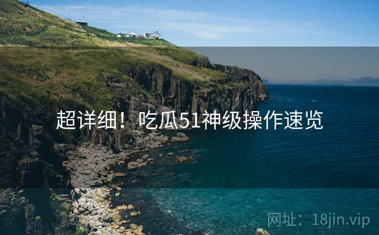 超详细！吃瓜51神级操作速览