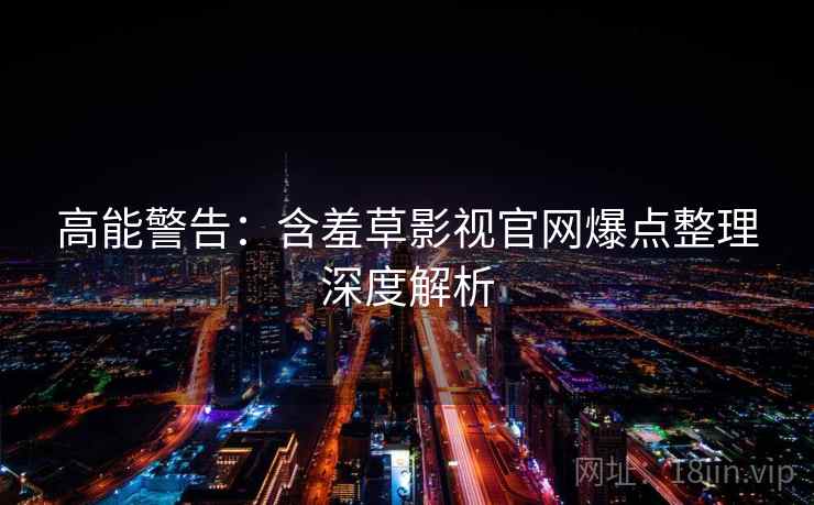 高能警告：含羞草影视官网爆点整理深度解析