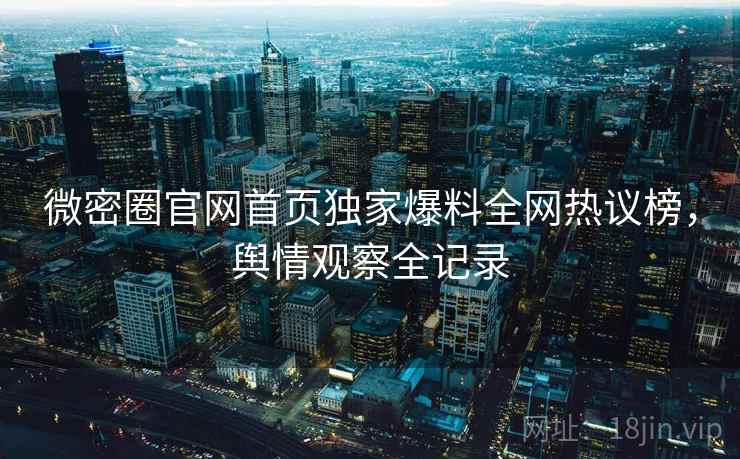 微密圈官网首页独家爆料全网热议榜，舆情观察全记录