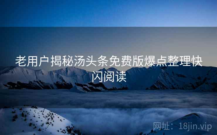 老用户揭秘汤头条免费版爆点整理快闪阅读