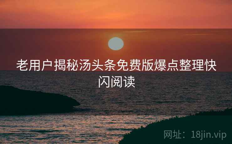 老用户揭秘汤头条免费版爆点整理快闪阅读