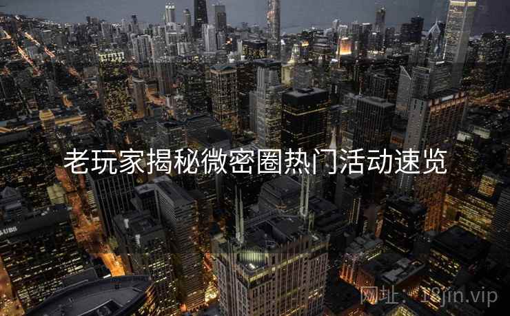 老玩家揭秘微密圈热门活动速览