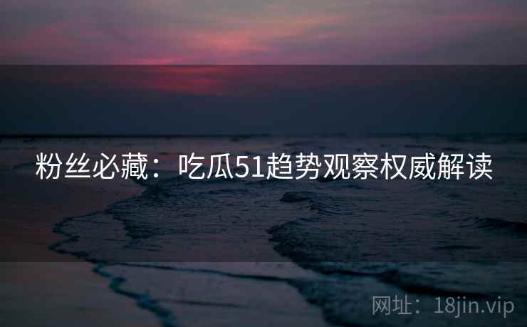 粉丝必藏：吃瓜51趋势观察权威解读