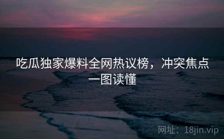 吃瓜独家爆料全网热议榜，冲突焦点一图读懂