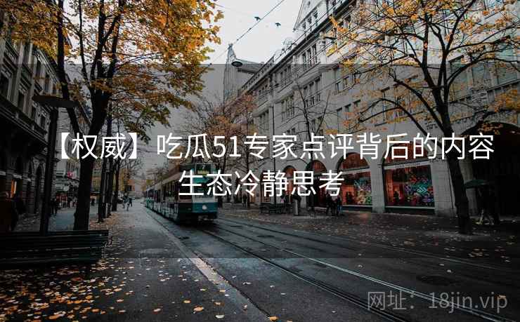 【权威】吃瓜51专家点评背后的内容生态冷静思考