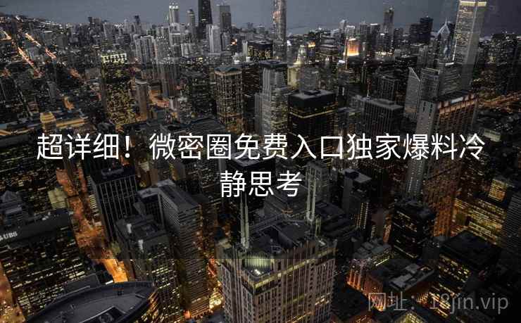 超详细！微密圈免费入口独家爆料冷静思考