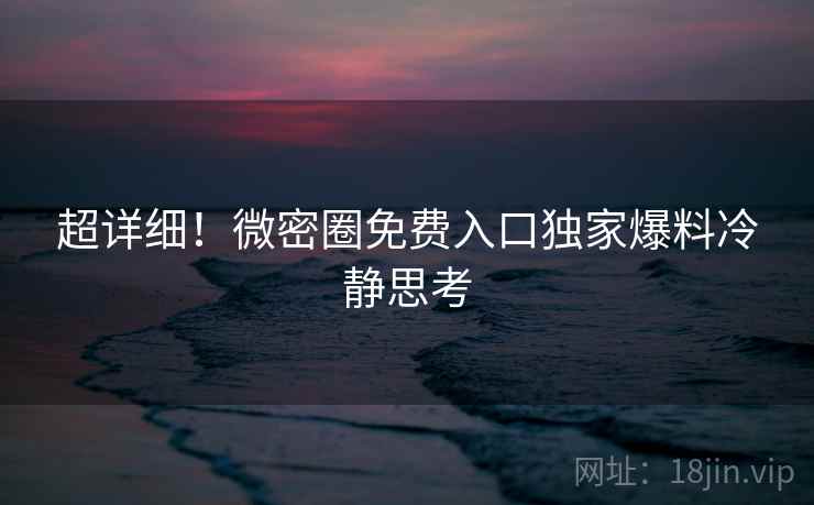 超详细！微密圈免费入口独家爆料冷静思考