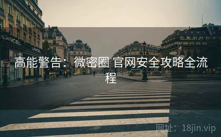 高能警告：微密圈 官网安全攻略全流程