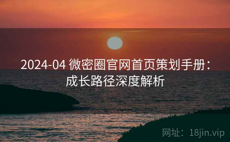 2024-04 微密圈官网首页策划手册：成长路径深度解析