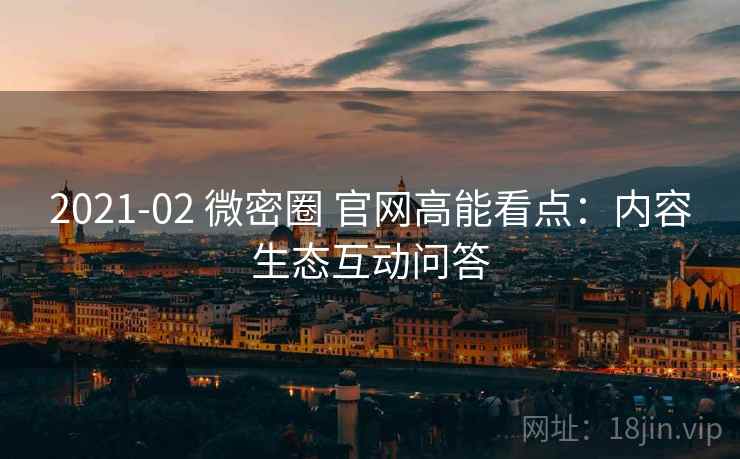 2021-02 微密圈 官网高能看点：内容生态互动问答