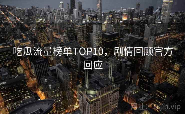 吃瓜流量榜单TOP10，剧情回顾官方回应