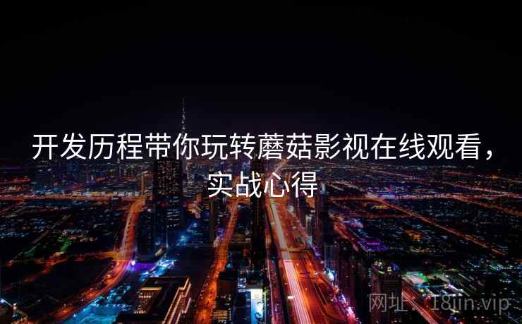 开发历程带你玩转蘑菇影视在线观看，实战心得
