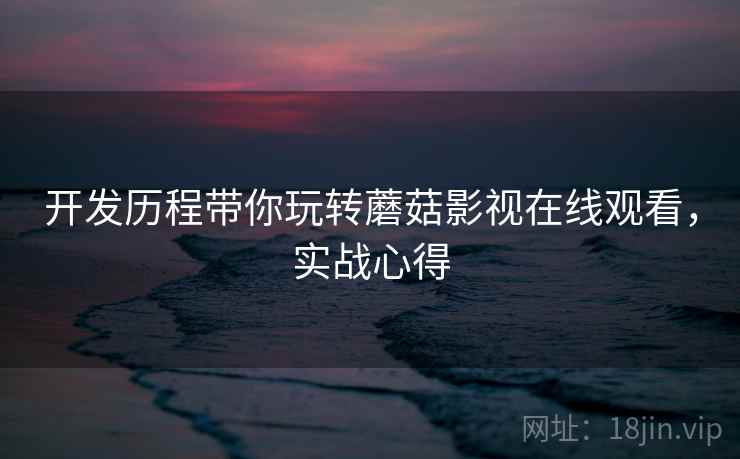 开发历程带你玩转蘑菇影视在线观看，实战心得