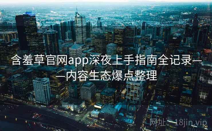 含羞草官网app深夜上手指南全记录——内容生态爆点整理