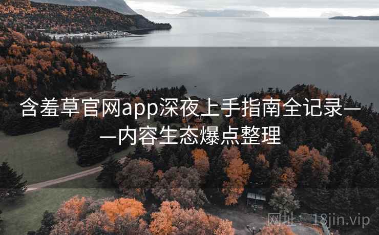 含羞草官网app深夜上手指南全记录——内容生态爆点整理