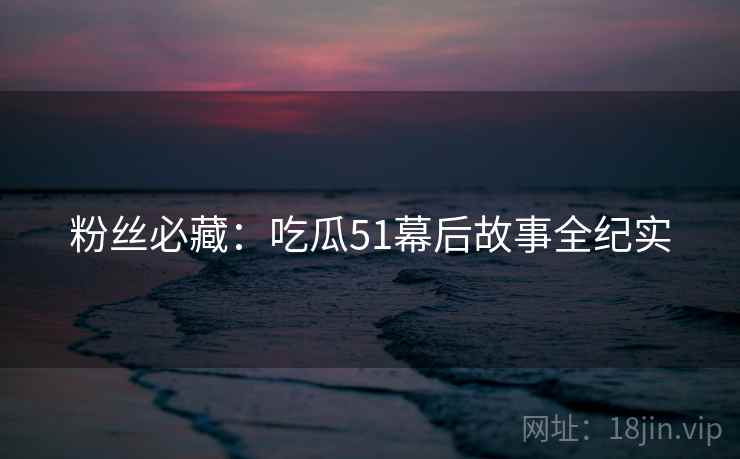 粉丝必藏：吃瓜51幕后故事全纪实