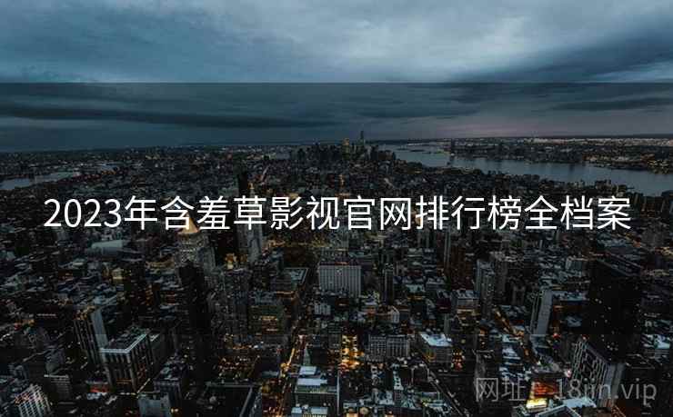 2023年含羞草影视官网排行榜全档案