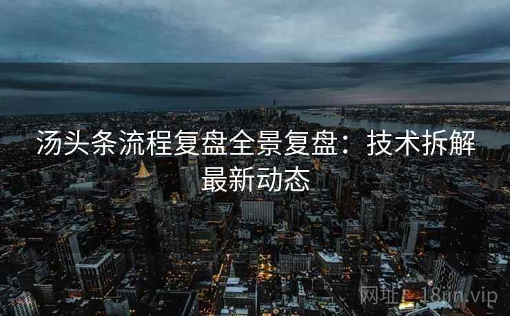 汤头条流程复盘全景复盘：技术拆解最新动态