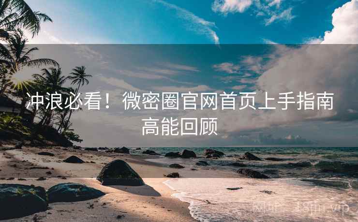 冲浪必看！微密圈官网首页上手指南高能回顾