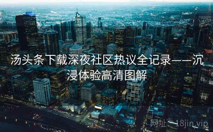 汤头条下载深夜社区热议全记录——沉浸体验高清图解