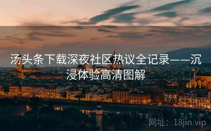 汤头条下载深夜社区热议全记录——沉浸体验高清图解