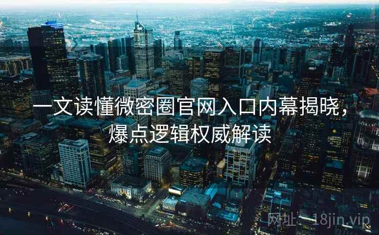 一文读懂微密圈官网入口内幕揭晓，爆点逻辑权威解读